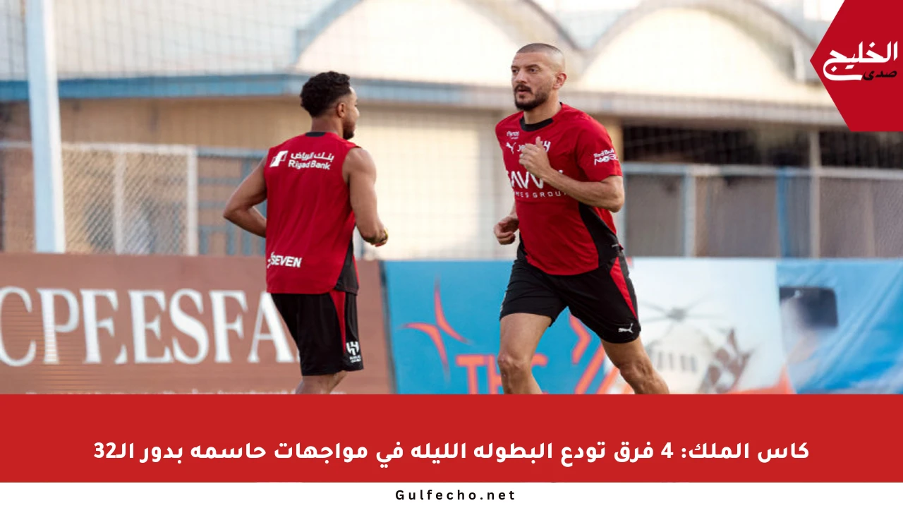 كأس الملك: 4 فرق تودع البطولة الليلة في مواجهات حاسمة بدور الـ32